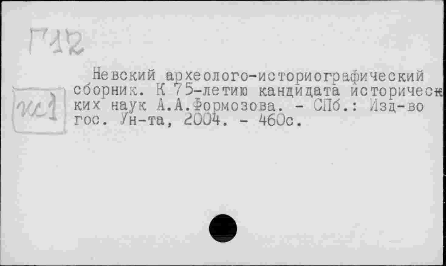 ﻿
Невский археолого-историографический
. сборник. К 75-летию кандидата историческ н// 'і ких наук А.А.Формозова. - СПб.: Изд-во
' * гос. Ун-та, ЙООч. - 460с.